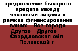 предложение быстрого кредита между частными лицами в рамках финансирования ваших - Все города Другое » Другое   . Свердловская обл.,Полевской г.